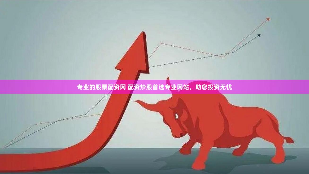 专业的股票配资网 配资炒股首选专业网站，助您投资无忧