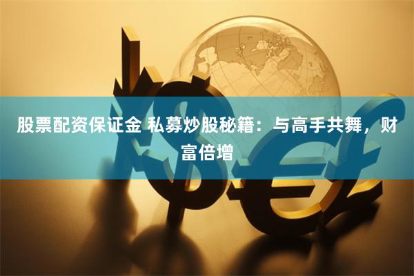 股票配资保证金 私募炒股秘籍：与高手共舞，财富倍增