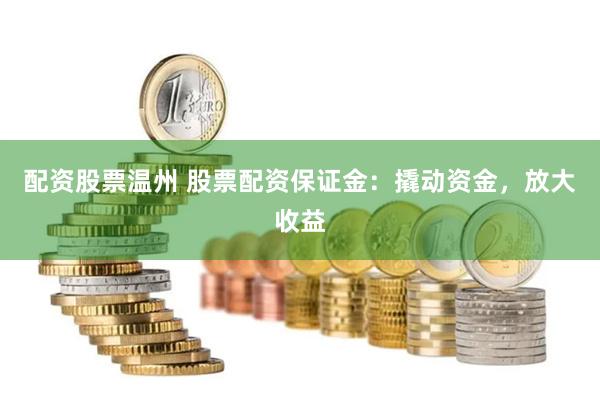 配资股票温州 股票配资保证金：撬动资金，放大收益