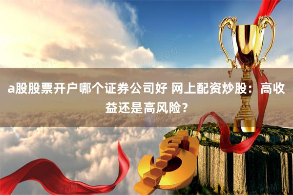 a股股票开户哪个证券公司好 网上配资炒股：高收益还是高风险？