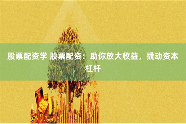 股票配资学 股票配资：助你放大收益，撬动资本杠杆