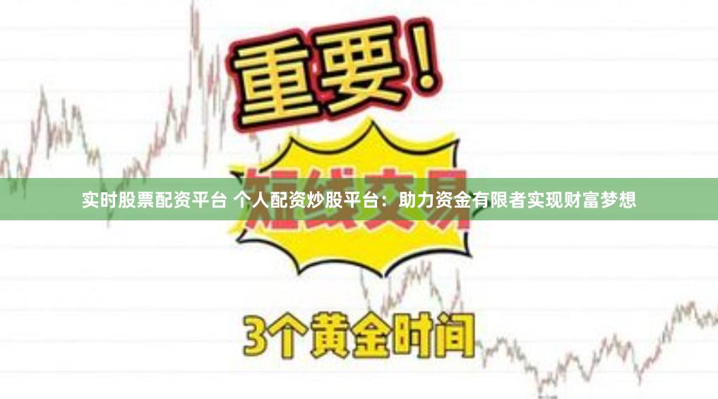 实时股票配资平台 个人配资炒股平台：助力资金有限者实现财富梦想