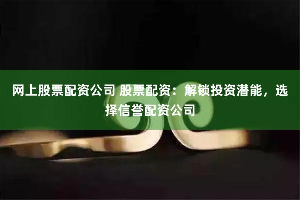 网上股票配资公司 股票配资：解锁投资潜能，选择信誉配资公司