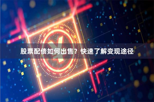 股票配债如何出售？快速了解变现途径