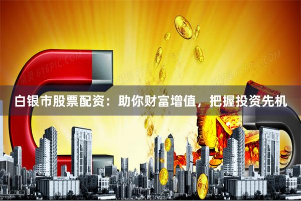 白银市股票配资：助你财富增值，把握投资先机