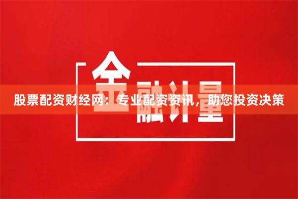 股票配资财经网：专业配资资讯，助您投资决策