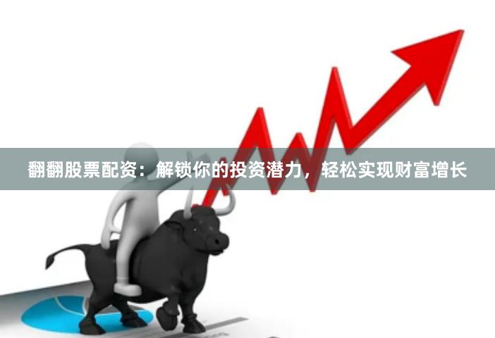 翻翻股票配资：解锁你的投资潜力，轻松实现财富增长