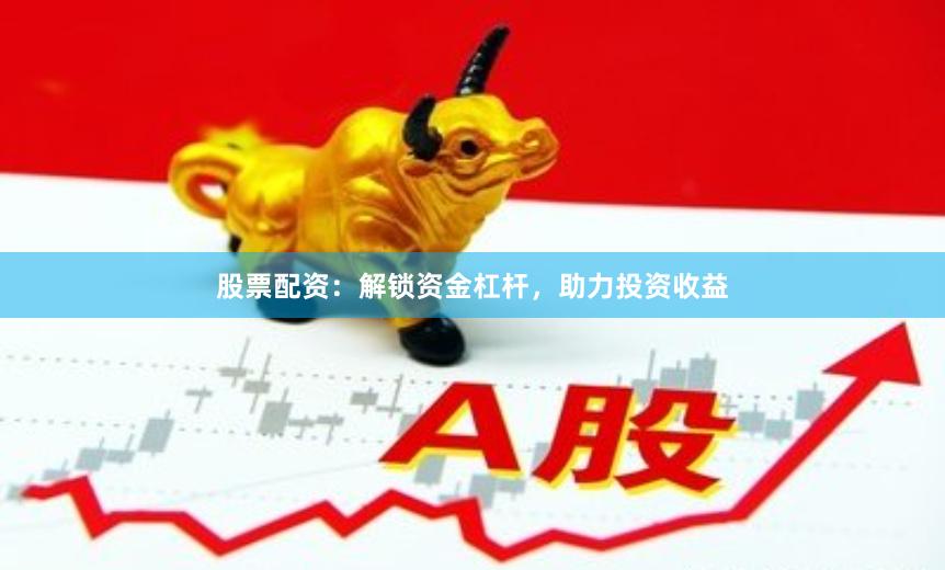 股票配资：解锁资金杠杆，助力投资收益