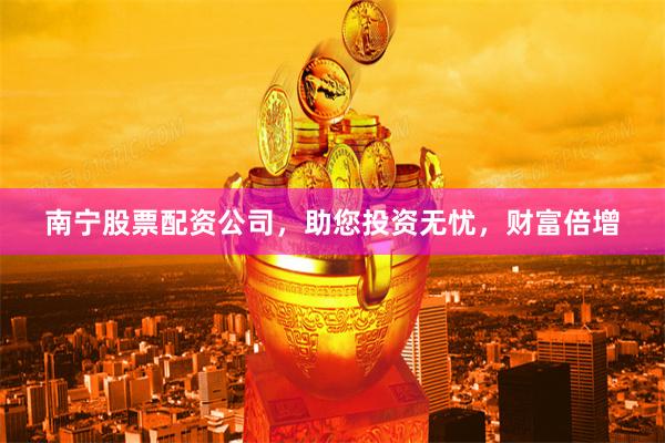南宁股票配资公司，助您投资无忧，财富倍增
