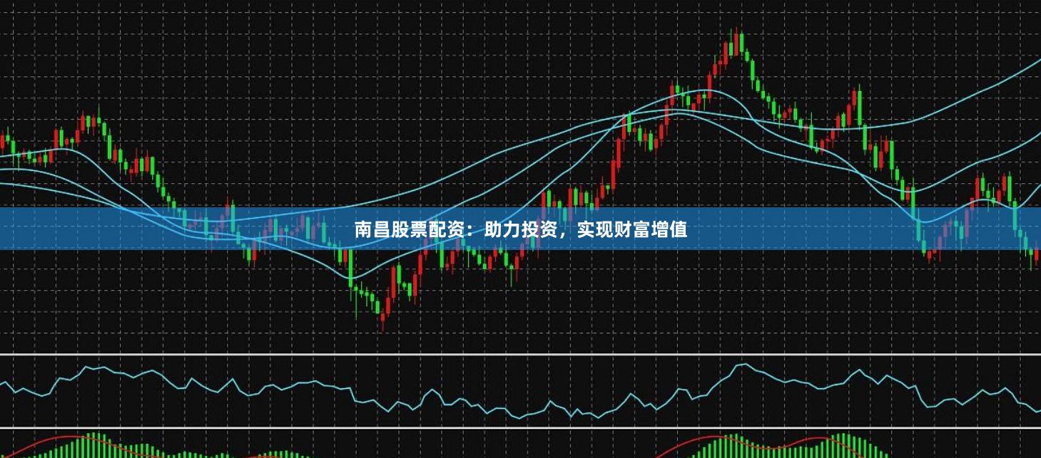 南昌股票配资：助力投资，实现财富增值
