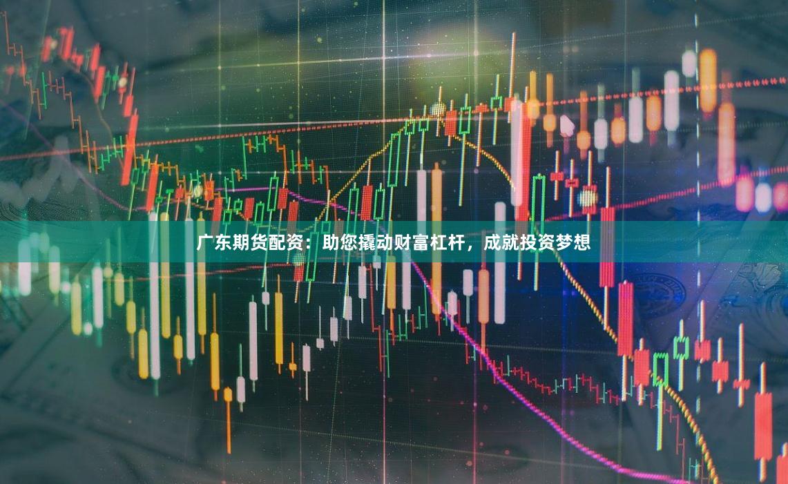 广东期货配资：助您撬动财富杠杆，成就投资梦想