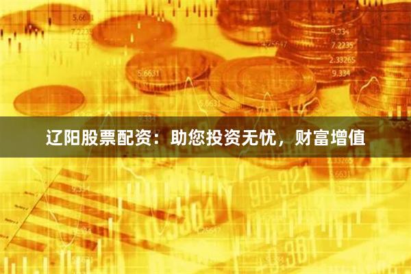 辽阳股票配资：助您投资无忧，财富增值