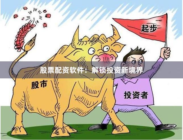 股票配资软件：解锁投资新境界