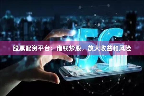 股票配资平台：借钱炒股，放大收益和风险