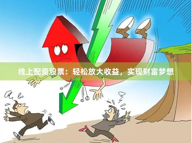 线上配资股票：轻松放大收益，实现财富梦想