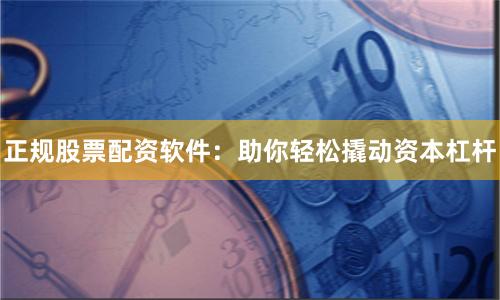 正规股票配资软件：助你轻松撬动资本杠杆