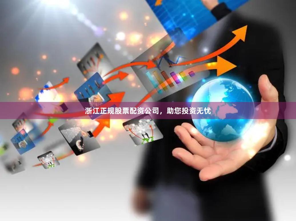 浙江正规股票配资公司，助您投资无忧