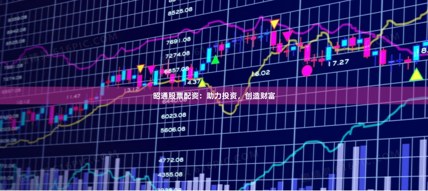 昭通股票配资：助力投资，创造财富