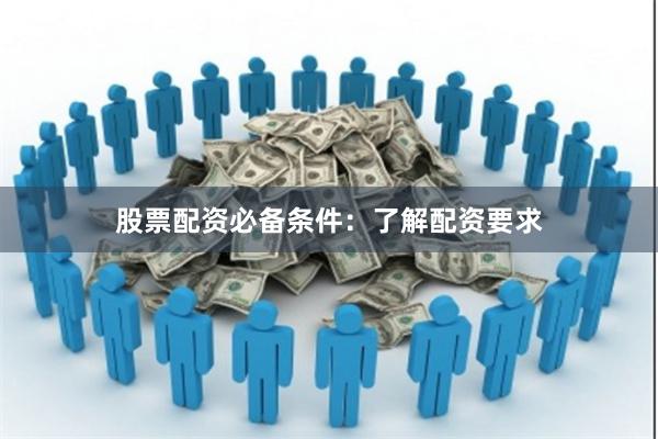 股票配资必备条件：了解配资要求