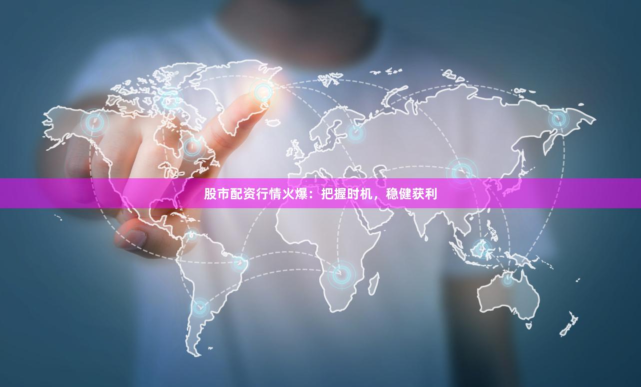 股市配资行情火爆：把握时机，稳健获利
