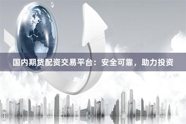 国内期货配资交易平台：安全可靠，助力投资