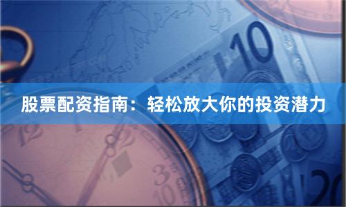 股票配资指南：轻松放大你的投资潜力