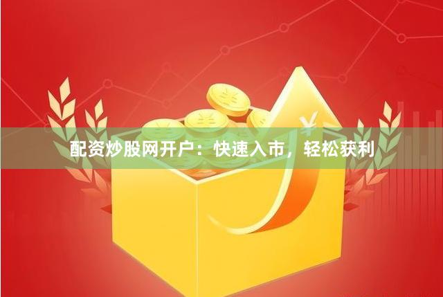 配资炒股网开户：快速入市，轻松获利