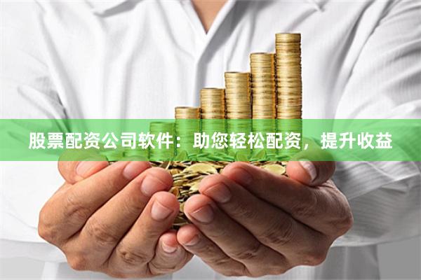 股票配资公司软件：助您轻松配资，提升收益