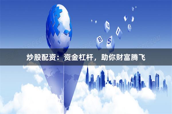 炒股配资:资金杠杆,助你财富腾飞