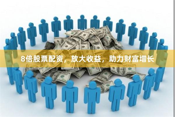 8倍股票配资,放大收益,助力财富增长
