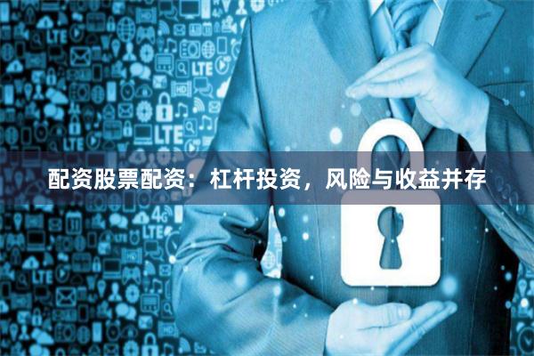 配资股票配资:杠杆投资,风险与收益并存