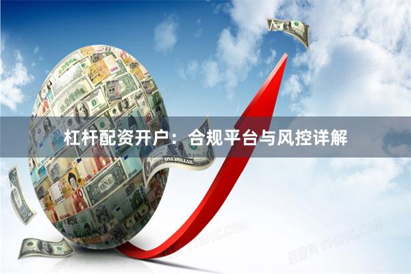 杠杆配资开户：合规平台与风控详解