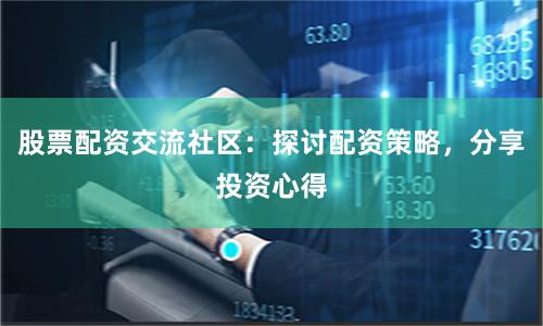 股票配资交流社区：探讨配资策略，分享投资心得