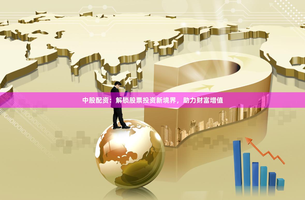 中股配资：解锁股票投资新境界，助力财富增值