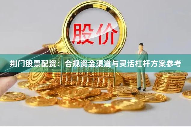 荆门股票配资：合规资金渠道与灵活杠杆方案参考