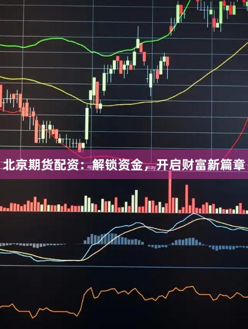 北京期货配资：解锁资金，开启财富新篇章