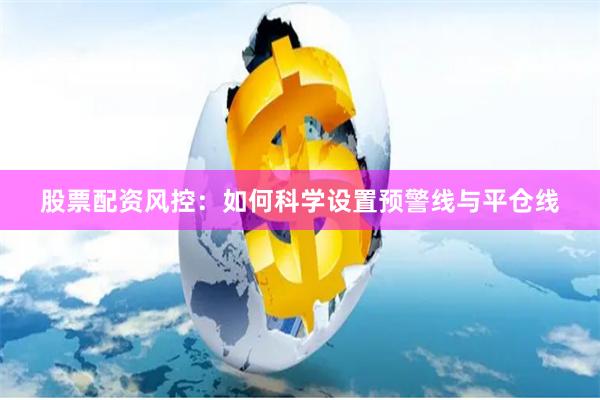 股票配资风控：如何科学设置预警线与平仓线