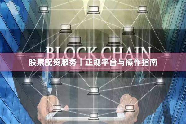 股票配资服务｜正规平台与操作指南