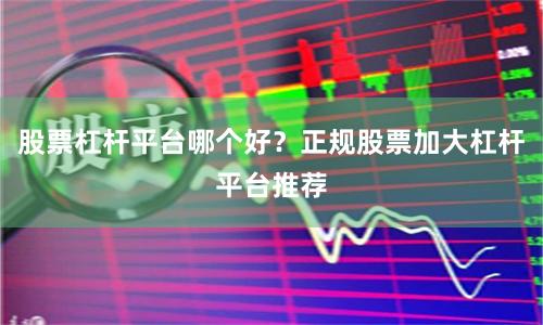 股票杠杆平台哪个好？正规股票加大杠杆平台推荐