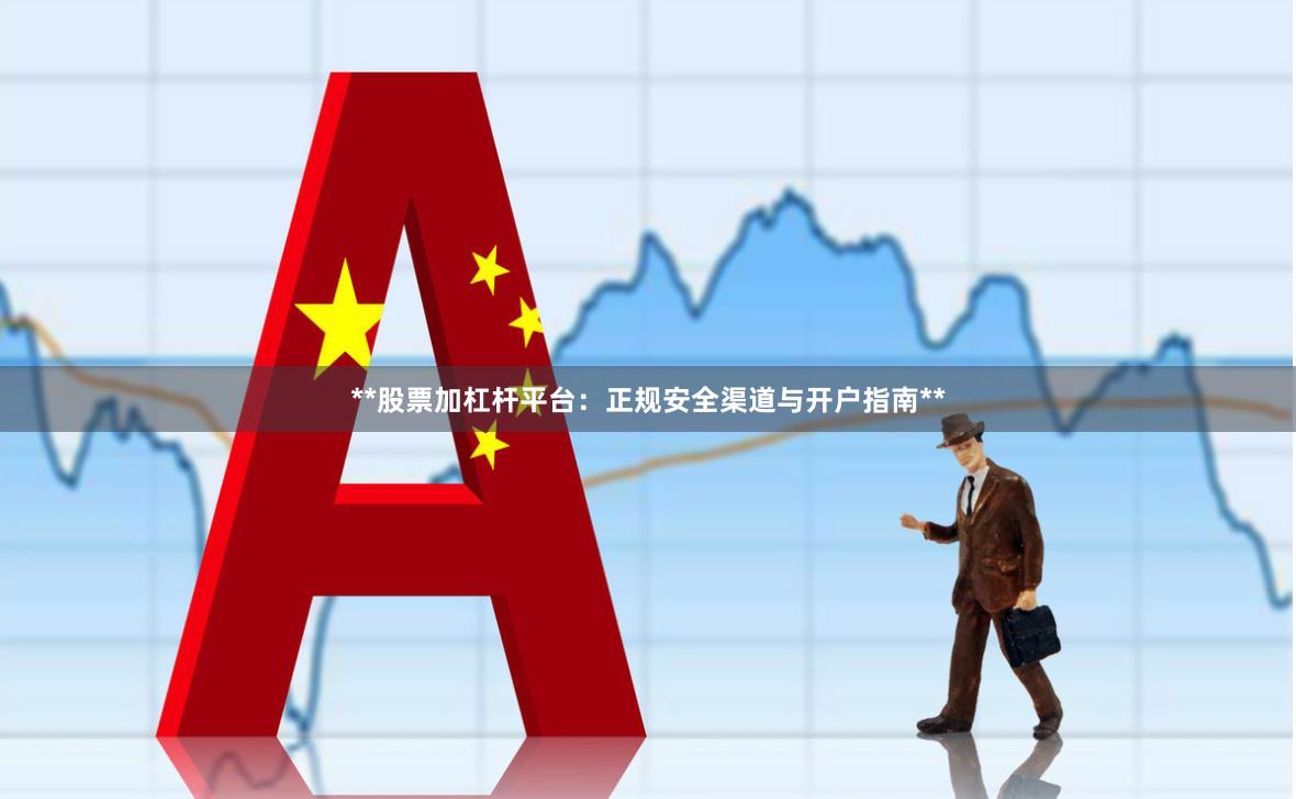 **股票加杠杆平台：正规安全渠道与开户指南**