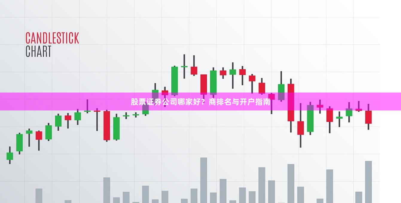 股票证券公司哪家好？商排名与开户指南