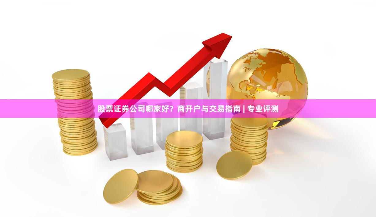 股票证券公司哪家好？商开户与交易指南 | 专业评测