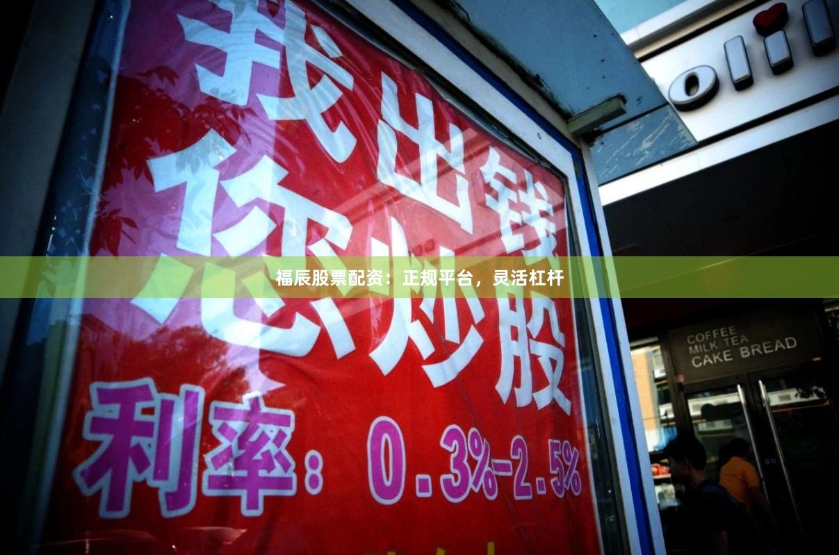 福辰股票配资：正规平台，灵活杠杆