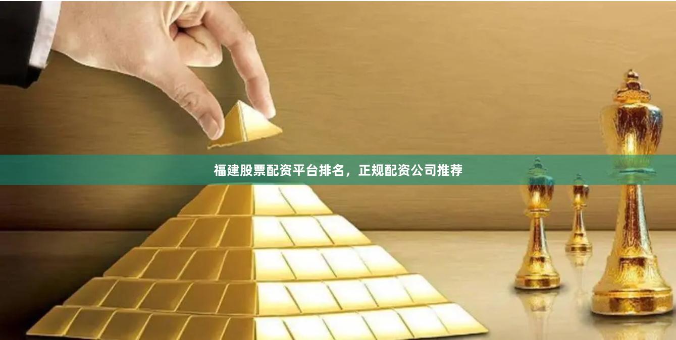 福建股票配资平台排名，正规配资公司推荐