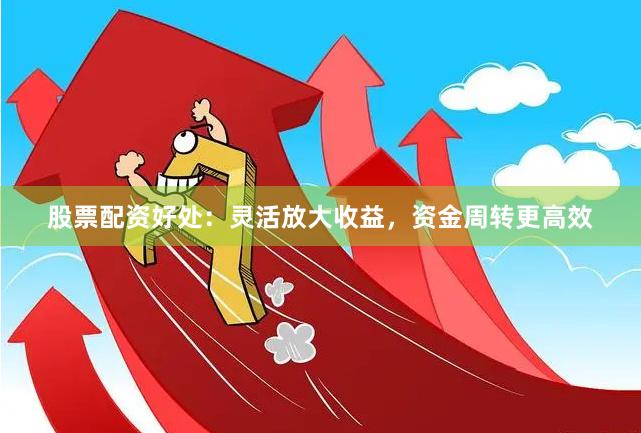 股票配资好处:灵活放大收益,资金周转更高效