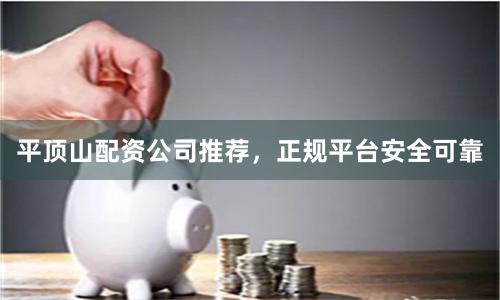 平顶山配资公司推荐，正规平台安全可靠