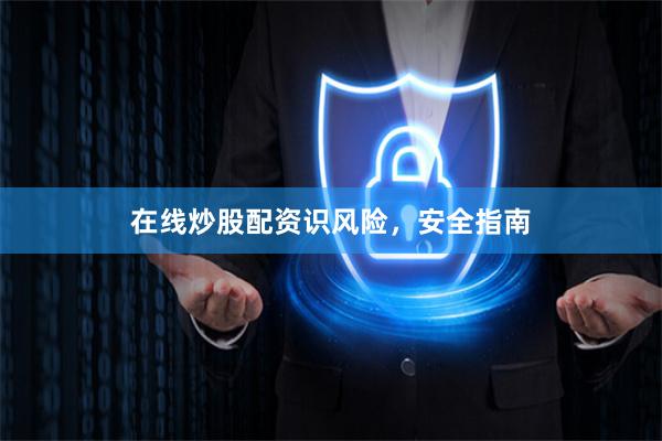 在线炒股配资识风险，安全指南