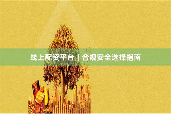 线上配资平台｜合规安全选择指南