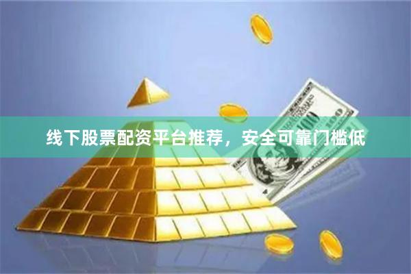 线下股票配资平台推荐，安全可靠门槛低