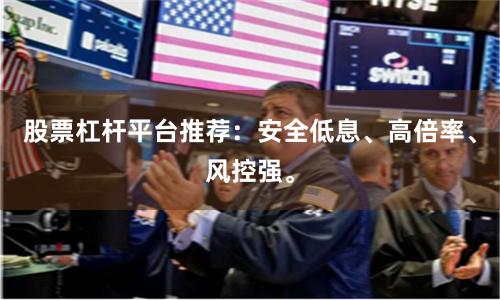 股票杠杆平台推荐:安全低息、高倍率、风控强。